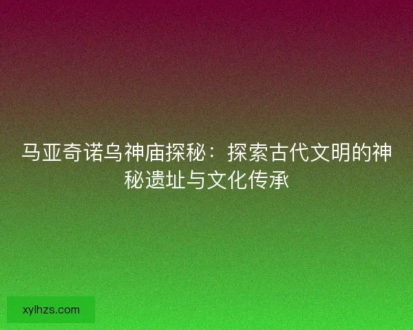 马亚奇诺乌神庙探秘：探索古代文明的神秘遗址与文化传承