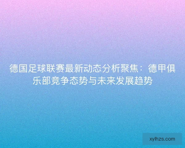 德国足球联赛最新动态分析聚焦：德甲俱乐部竞争态势与未来发展趋势
