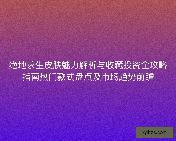 绝地求生皮肤魅力解析与收藏投资全攻略指南热门款式盘点及市场趋势前瞻