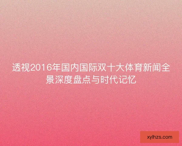 透视2016年国内国际双十大体育新闻全景深度盘点与时代记忆