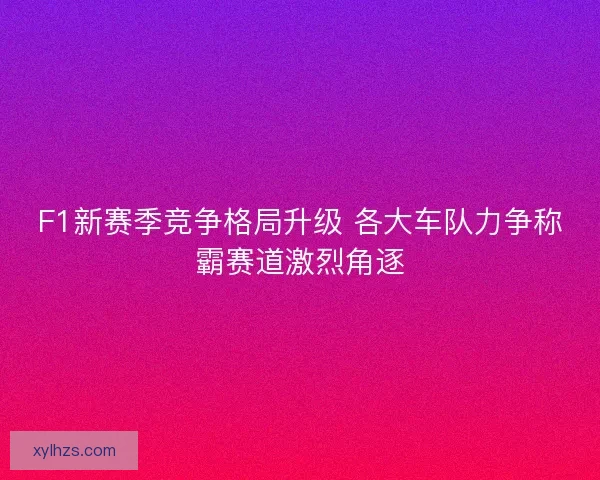 F1新赛季竞争格局升级 各大车队力争称霸赛道激烈角逐