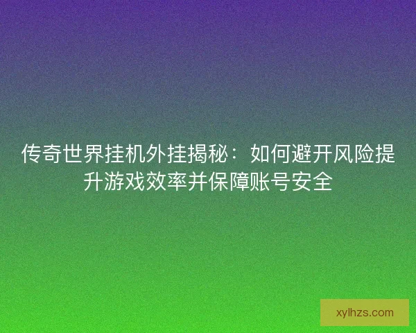 传奇世界挂机外挂揭秘：如何避开风险提升游戏效率并保障账号安全
