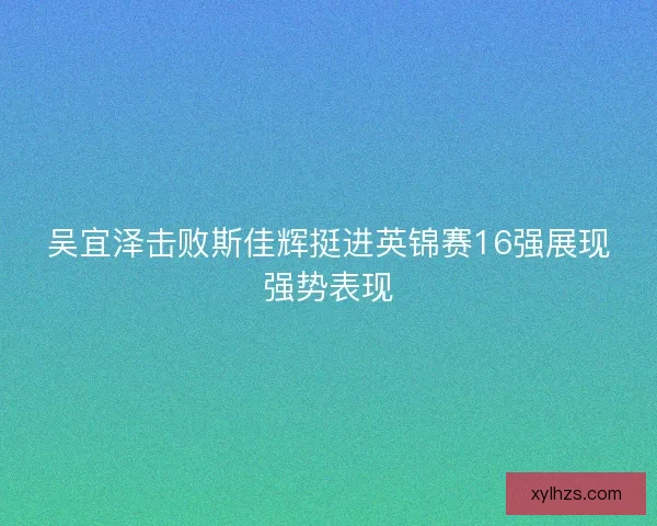 吴宜泽击败斯佳辉挺进英锦赛16强展现强势表现
