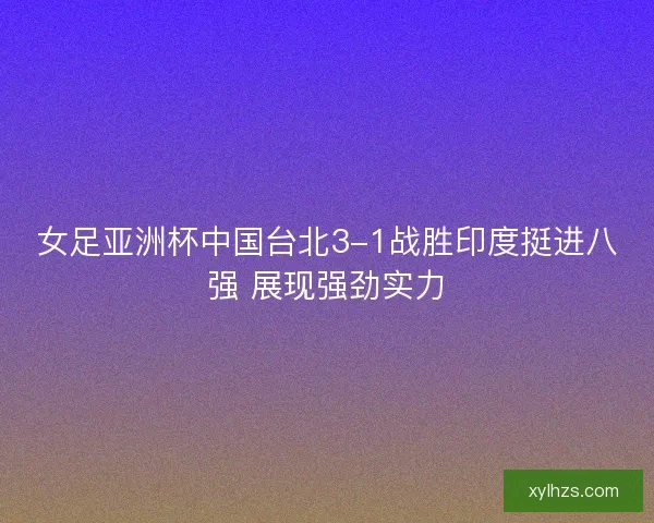 女足亚洲杯中国台北3-1战胜印度挺进八强 展现强劲实力