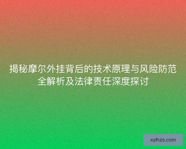 揭秘摩尔外挂背后的技术原理与风险防范全解析及法律责任深度探讨