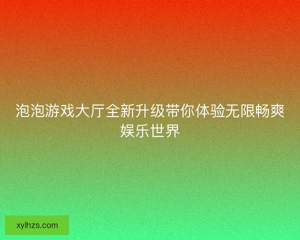 泡泡游戏大厅全新升级带你体验无限畅爽娱乐世界