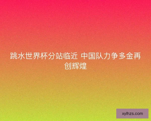 跳水世界杯分站临近 中国队力争多金再创辉煌